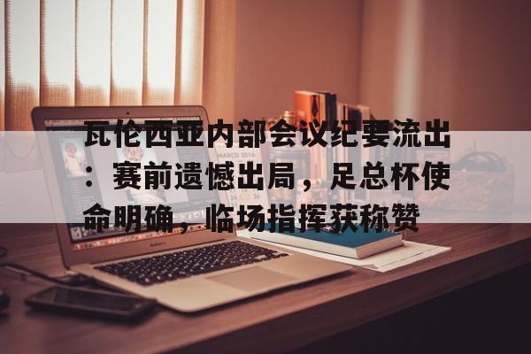 九游游戏中心关于瓦伦西亚内部会议纪要流出：赛前遗憾出局，足总杯使命明确，临场指挥获称赞的信息